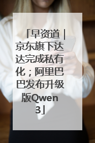 早资道｜京东旗下达达完成私有化；阿里巴巴发布升级版Qwen3