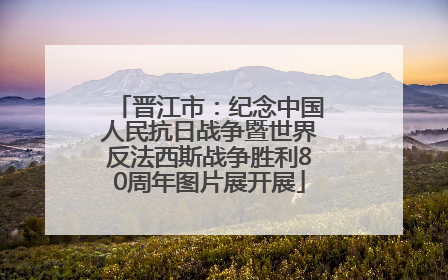 晋江市：纪念中国人民抗日战争暨世界反法西斯战争胜利80周年图片展开展