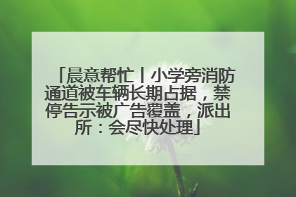晨意帮忙丨小学旁消防通道被车辆长期占据，禁停告示被广告覆盖，派出所：会尽快处理