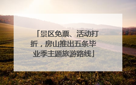 景区免票、活动打折，房山推出五条毕业季主题旅游路线