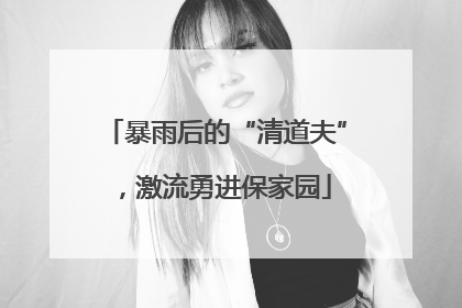 暴雨后的“清道夫”，激流勇进保家园