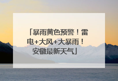 暴雨黄色预警！雷电+大风+大暴雨！安徽最新天气
