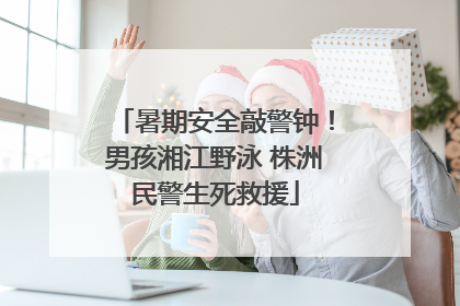 暑期安全敲警钟！男孩湘江野泳 株洲民警生死救援