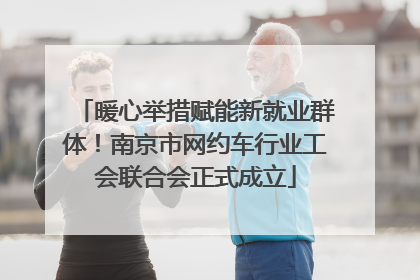 暖心举措赋能新就业群体！南京市网约车行业工会联合会正式成立