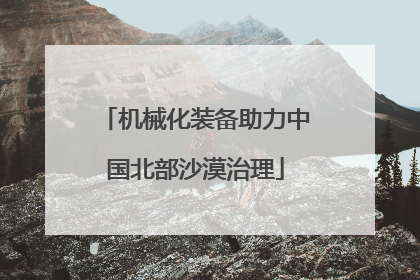 机械化装备助力中国北部沙漠治理