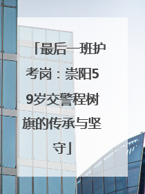 最后一班护考岗：崇阳59岁交警程树旗的传承与坚守