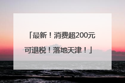 最新！消费超200元可退税！落地天津！