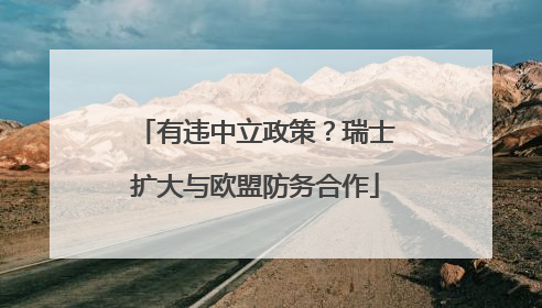 有违中立政策？瑞士扩大与欧盟防务合作
