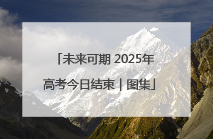 未来可期 2025年高考今日结束｜图集
