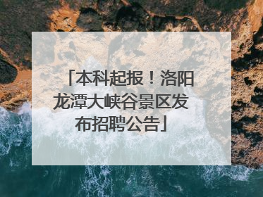 本科起报！洛阳龙潭大峡谷景区发布招聘公告