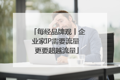 每经品牌观丨企业家IP需要流量 更要超越流量
