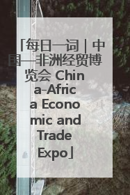每日一词｜中国—非洲经贸博览会 China-Africa Economic and Trade Expo