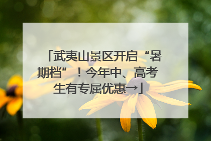 武夷山景区开启“暑期档”！今年中、高考生有专属优惠→