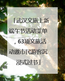 武汉文旅上新端午节活动菜单，63项文旅活动邀市民游客沉浸式过节