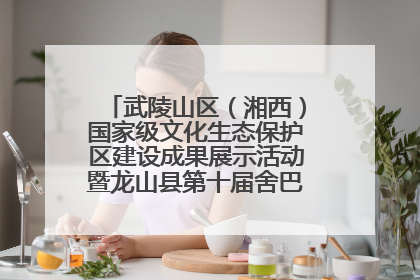 武陵山区（湘西）国家级文化生态保护区建设成果展示活动暨龙山县第十届舍巴日即将启幕