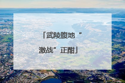 武陵腹地“激战”正酣