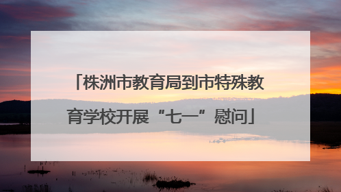 株洲市教育局到市特殊教育学校开展“七一”慰问