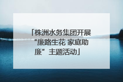 株洲水务集团开展“廉路生花 家庭助廉”主题活动
