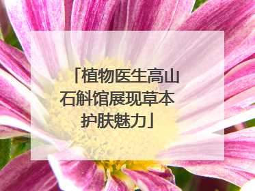 植物医生高山石斛馆展现草本护肤魅力
