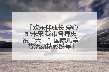 欢乐伴成长 爱心护未来 我市各界庆祝“六一”国际儿童节活动精彩纷呈