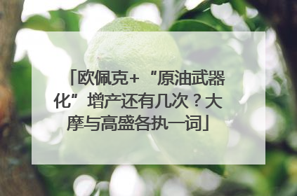 欧佩克+“原油武器化”增产还有几次？大摩与高盛各执一词