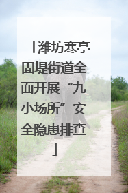 潍坊寒亭固堤街道全面开展“九小场所”安全隐患排查