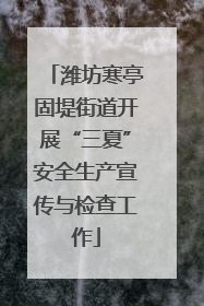 潍坊寒亭固堤街道开展“三夏”安全生产宣传与检查工作
