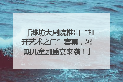潍坊大剧院推出“打开艺术之门”套票，暑期儿童剧盛宴来袭！