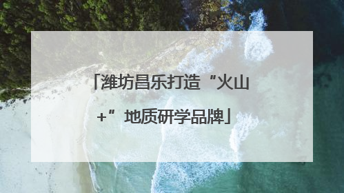 潍坊昌乐打造“火山+”地质研学品牌