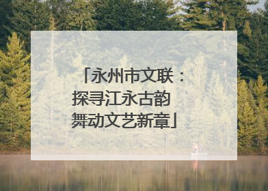 永州市文联：探寻江永古韵 舞动文艺新章