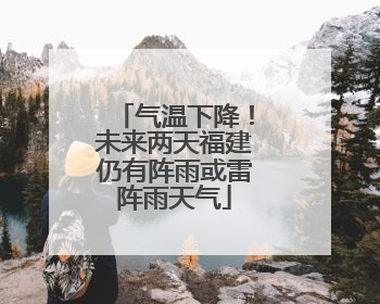 气温下降！未来两天福建仍有阵雨或雷阵雨天气