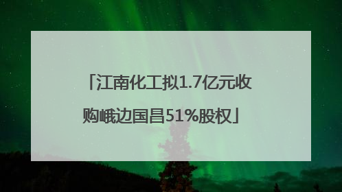 江南化工拟1.7亿元收购峨边国昌51%股权
