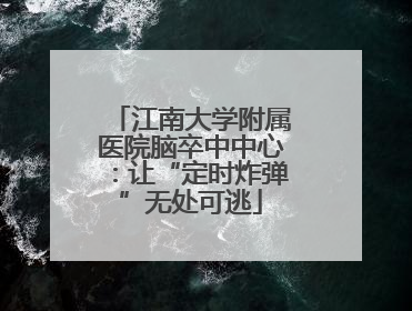 江南大学附属医院脑卒中中心：让“定时炸弹”无处可逃