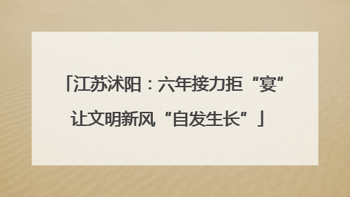 江苏沭阳：六年接力拒“宴” 让文明新风“自发生长”