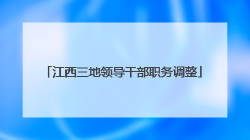 江西三地领导干部职务调整