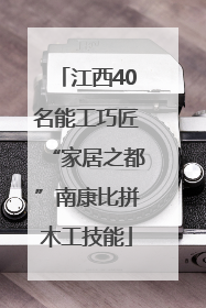 江西40名能工巧匠“家居之都”南康比拼木工技能