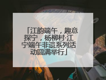 江韵端午，趣意探宁，杨柳村·江宁端午非遗系列活动圆满举行