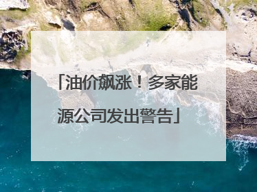 油价飙涨！多家能源公司发出警告