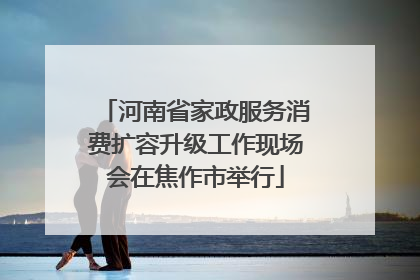 河南省家政服务消费扩容升级工作现场会在焦作市举行