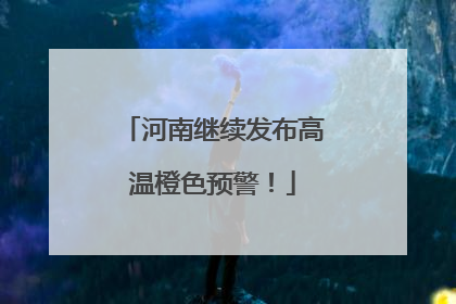河南继续发布高温橙色预警！