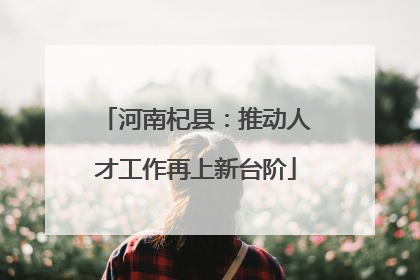 河南杞县：推动人才工作再上新台阶