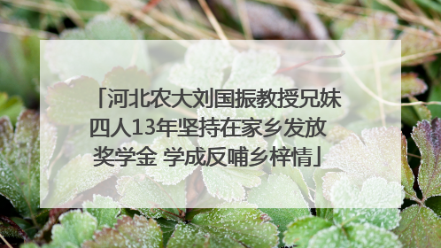 河北农大刘国振教授兄妹四人13年坚持在家乡发放奖学金 学成反哺乡梓情