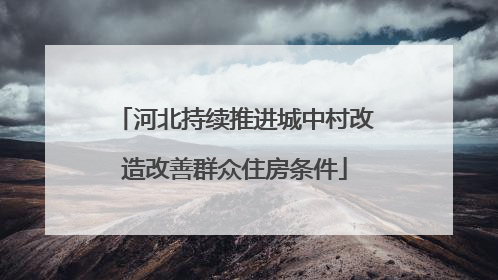 河北持续推进城中村改造改善群众住房条件
