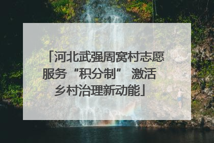 河北武强周窝村志愿服务“积分制” 激活乡村治理新动能