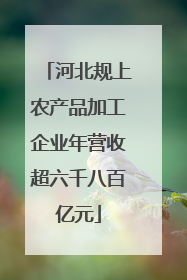 河北规上农产品加工企业年营收超六千八百亿元