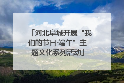河北阜城开展“我们的节日·端午”主题文化系列活动