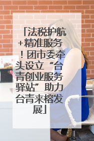 法税护航+精准服务！团市委牵头设立“台青创业服务驿站”助力台青来榕发展