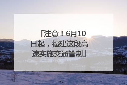 注意！6月10日起，福建这段高速实施交通管制