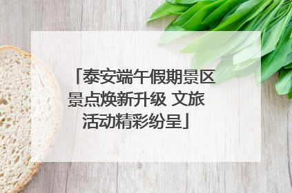 泰安端午假期景区景点焕新升级 文旅活动精彩纷呈