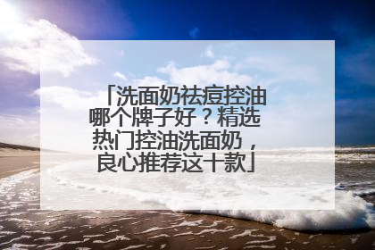 洗面奶祛痘控油哪个牌子好？精选热门控油洗面奶，良心推荐这十款